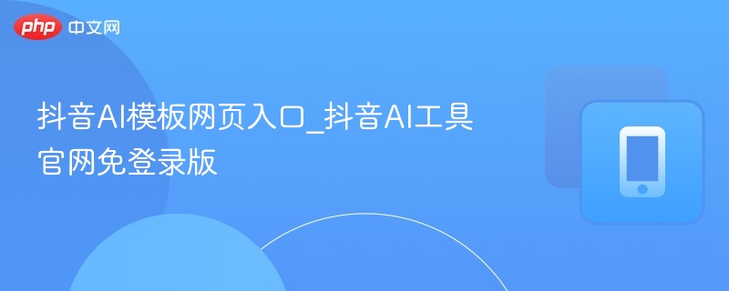 抖音AI模板入口及工具官网使用指南