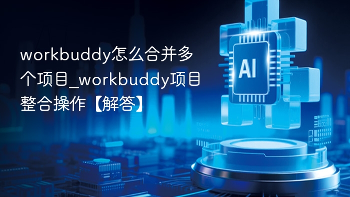 workbuddy怎么合并多个项目_workbuddy项目整合操作【解答】