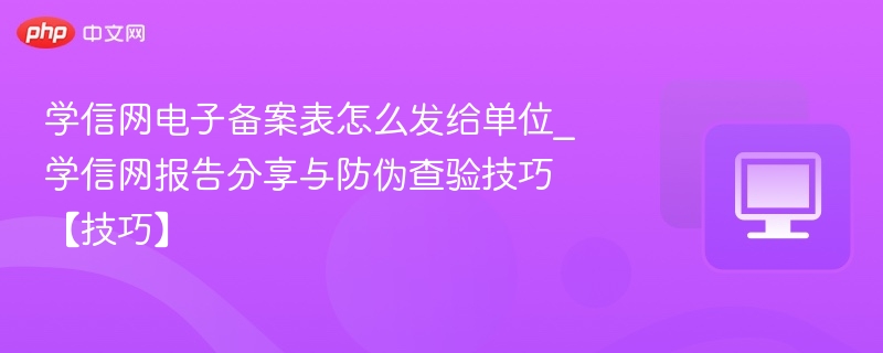 学信网电子备案表怎么发给单位_学信网报告分享与防伪查验技巧【技巧】