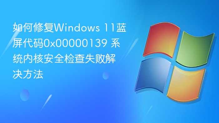 如何修复Windows 11蓝屏代码0x00000139 系统内核安全检查失败解决方法