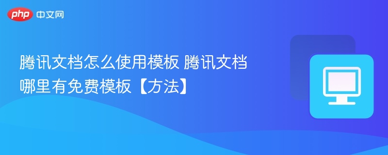 腾讯文档怎么使用模板 腾讯文档哪里有免费模板【方法】