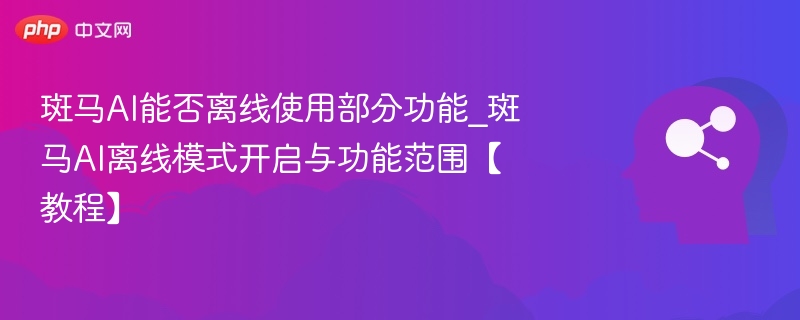 斑马AI能否离线使用部分功能_斑马AI离线模式开启与功能范围【教程】