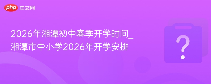 2026湘潭初中春季开学时间安排