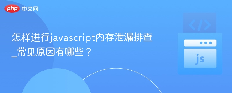 JavaScript内存泄漏排查及常见原因分析