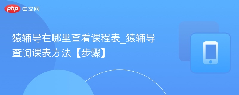 猿辅导在哪里查看课程表_猿辅导查询课表方法【步骤】