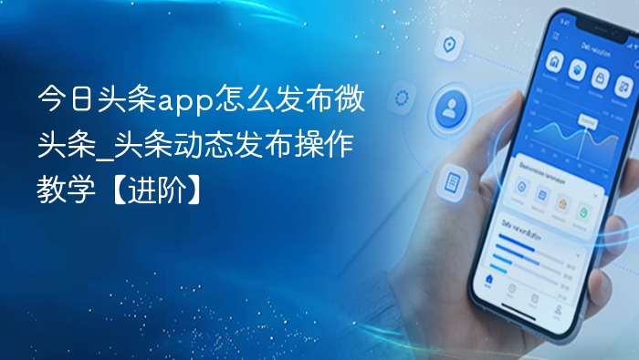 今日头条app怎么发布微头条_头条动态发布操作教学【进阶】