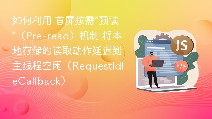 如何利用 首屏按需“预读”（Pre-read）机制 将本地存储的读取动作延迟到主线程空闲（RequestIdleCallback）