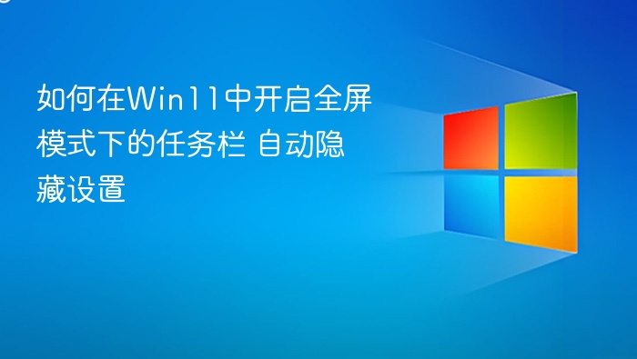 如何在Win11中开启全屏模式下的任务栏 自动隐藏设置