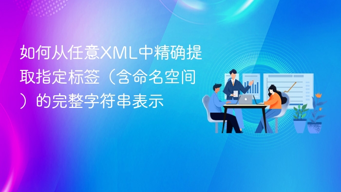 如何从任意XML中精确提取指定标签（含命名空间）的完整字符串表示
