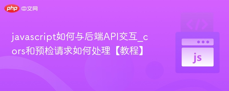 JavaScript如何与后端API交互？CORS处理教程