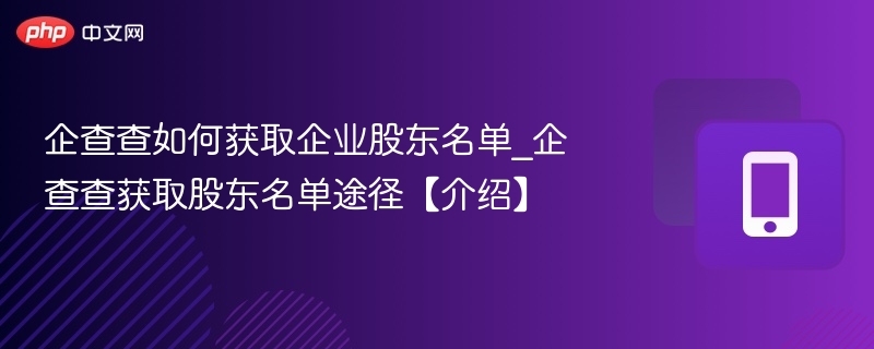 企查查如何获取企业股东名单_企查查获取股东名单途径【介绍】