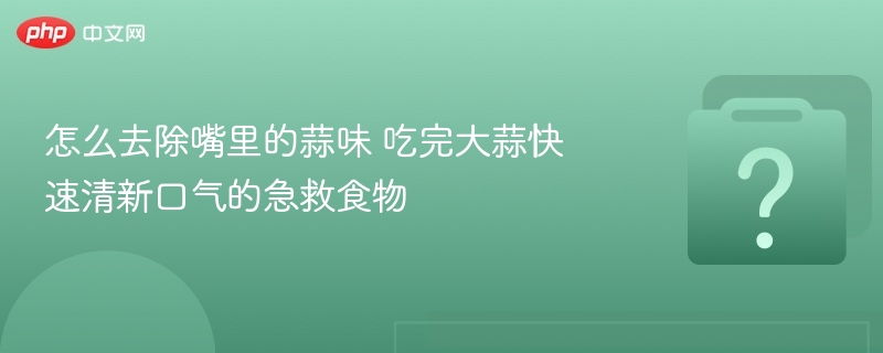 吃大蒜后快速去味，这些食物最有效