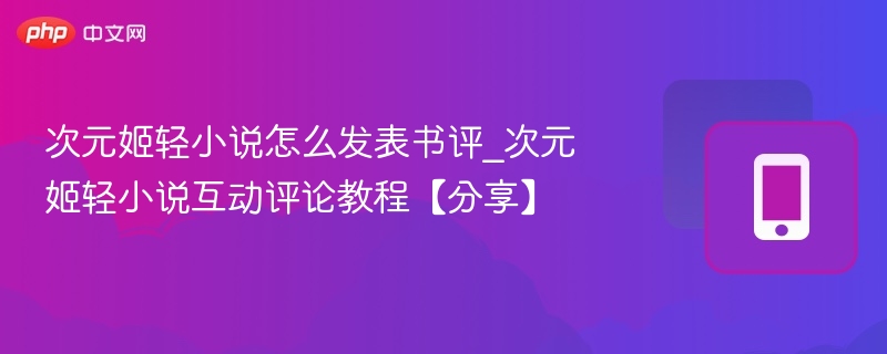 次元姬轻小说怎么发表书评_次元姬轻小说互动评论教程【分享】