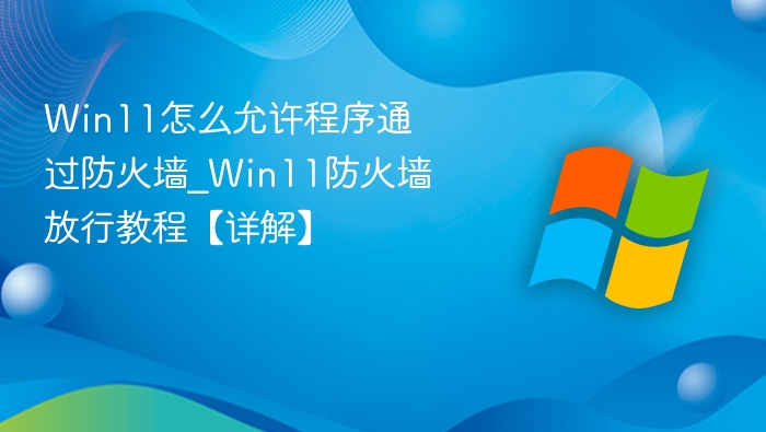 Win11怎么允许程序通过防火墙_Win11防火墙放行教程【详解】