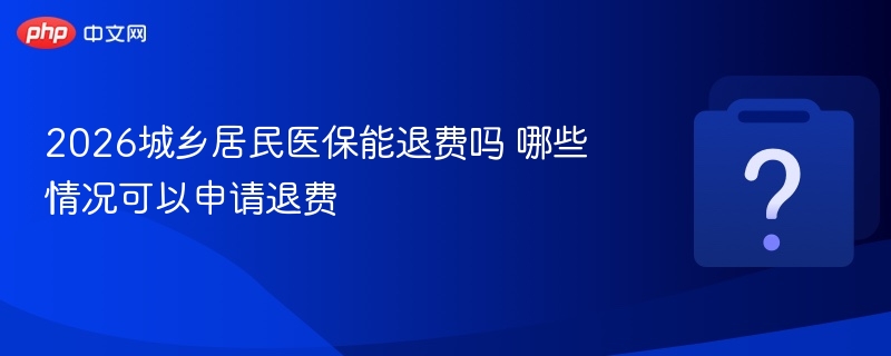2026城乡居民医保能退费吗？哪些情况可申请