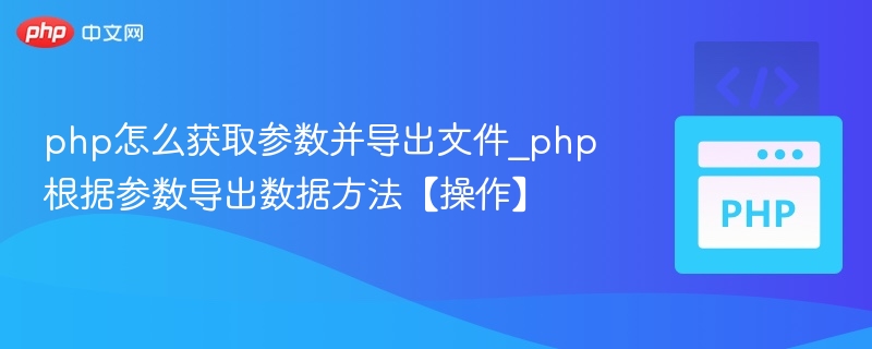 php怎么获取参数并导出文件_php根据参数导出数据方法【操作】