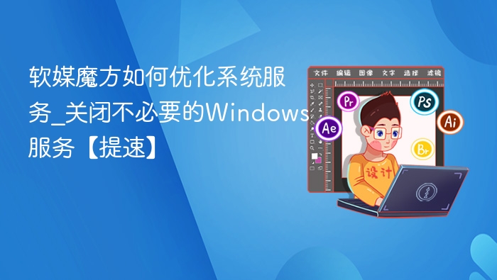 软媒魔方如何优化系统服务_关闭不必要的Windows服务【提速】
