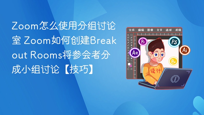 Zoom怎么使用分组讨论室 Zoom如何创建Breakout Rooms将参会者分成小组讨论【技巧】