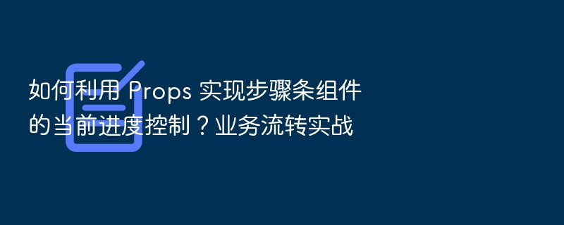 如何利用 Props 实现步骤条组件的当前进度控制？业务流转实战