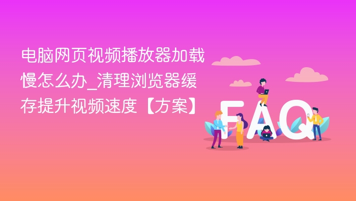 电脑网页视频播放器加载慢怎么办_清理浏览器缓存提升视频速度【方案】