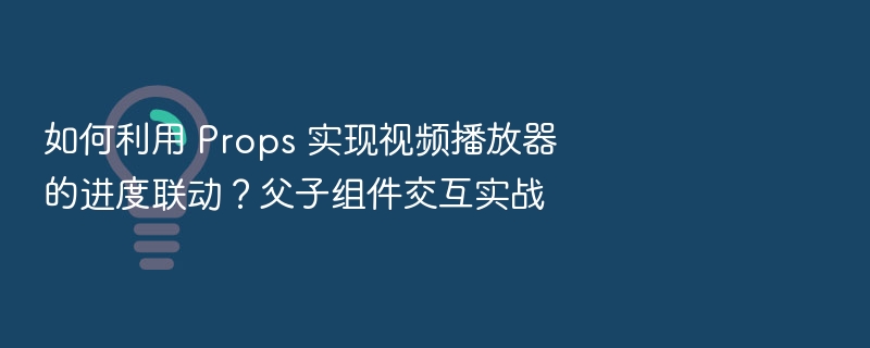如何利用 Props 实现视频播放器的进度联动？父子组件交互实战