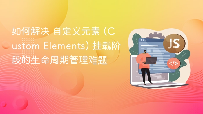 如何解决 自定义元素 (Custom Elements) 挂载阶段的生命周期管理难题