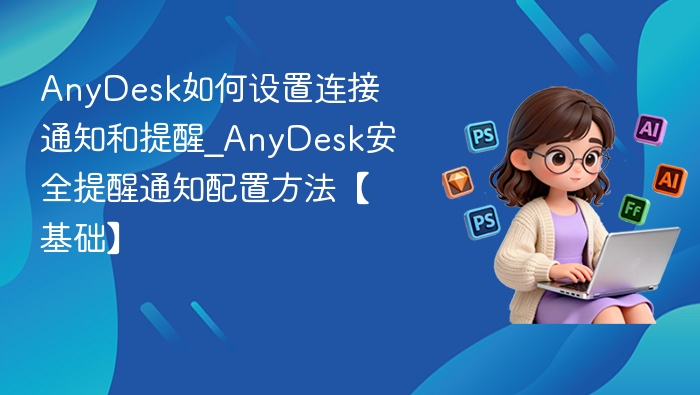 AnyDesk如何设置连接通知和提醒_AnyDesk安全提醒通知配置方法【基础】