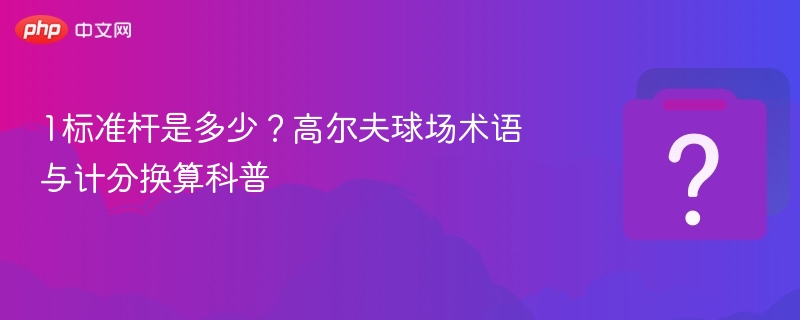 1标准杆是多少？高尔夫球场术语与计分换算科普