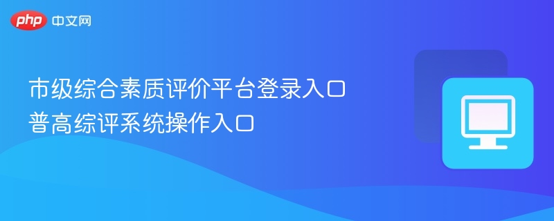 市级综评平台登录入口及操作指南