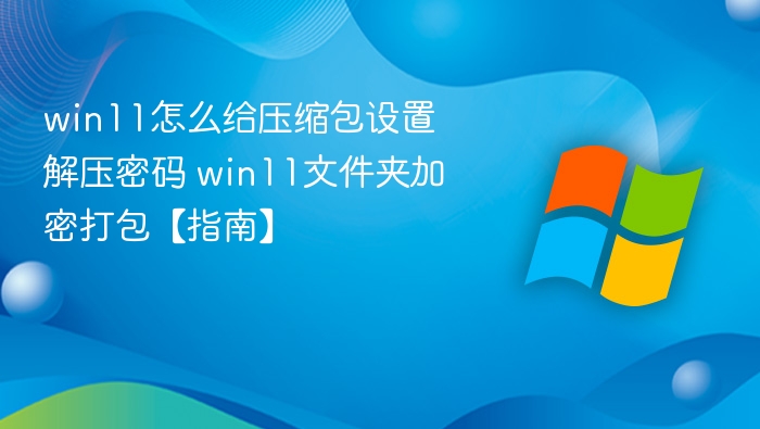 win11怎么给压缩包设置解压密码 win11文件夹加密打包【指南】