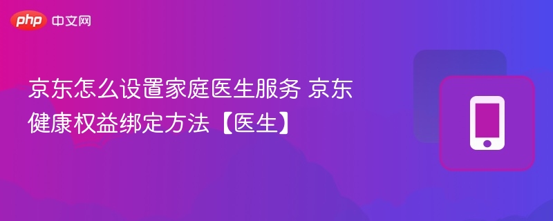 京东怎么设置家庭医生服务 京东健康权益绑定方法【医生】