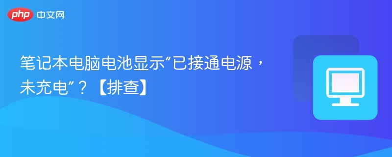 笔记本电脑电池显示“已接通电源，未充电”？【排查】