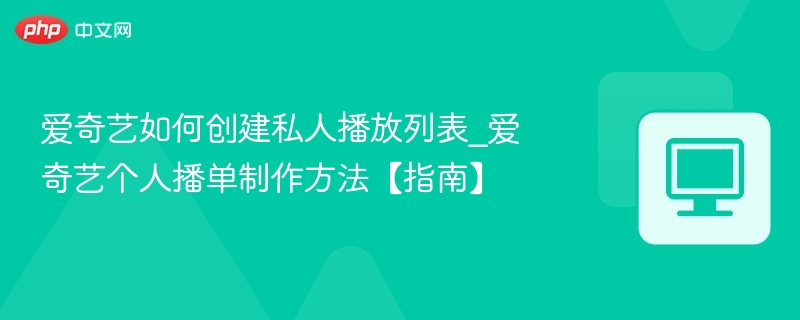 爱奇艺如何创建私人播放列表_爱奇艺个人播单制作方法【指南】