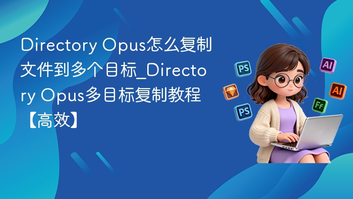 Directory Opus怎么复制文件到多个目标_Directory Opus多目标复制教程【高效】
