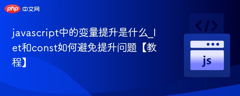JavaScript变量提升详解：let和const如何避免提升问题