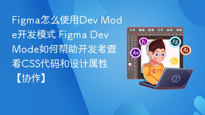 Figma怎么使用Dev Mode开发模式 Figma Dev Mode如何帮助开发者查看CSS代码和设计属性【协作】
