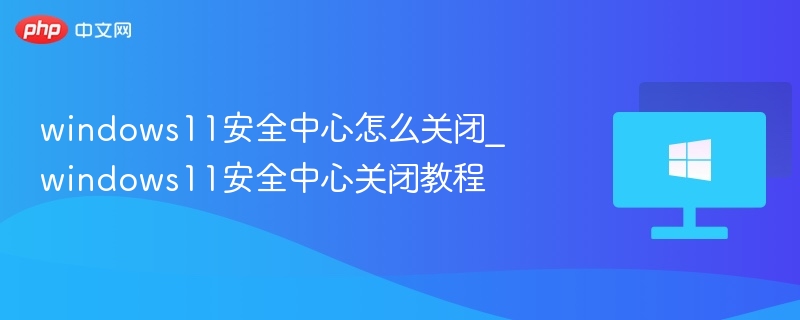 windows11安全中心怎么关闭_windows11安全中心关闭教程