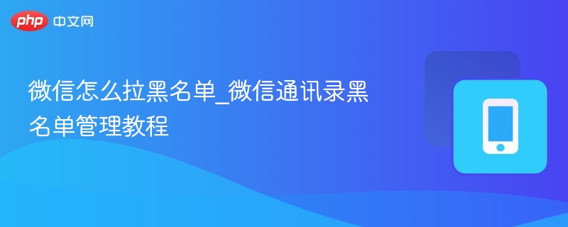 微信怎么拉黑名单_微信通讯录黑名单管理教程