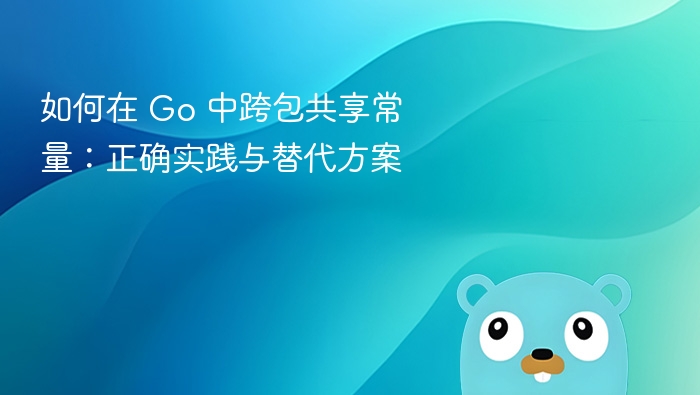 如何在 Go 中跨包共享常量：正确实践与替代方案
