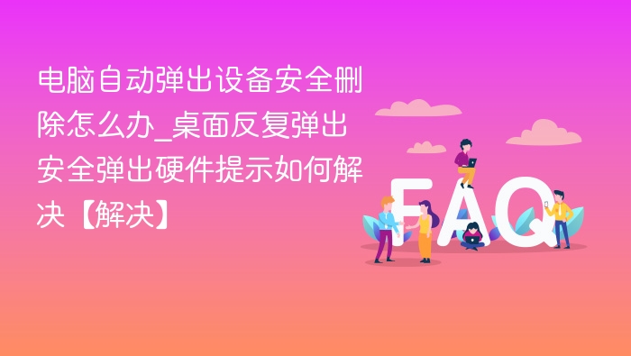 电脑自动弹出设备安全删除怎么办_桌面反复弹出安全弹出硬件提示如何解决【解决】