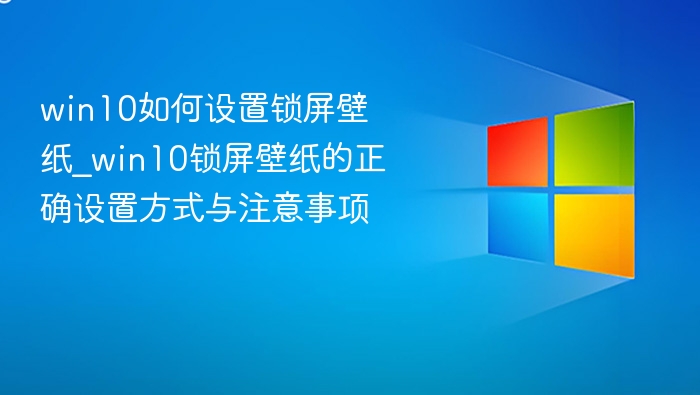 win10如何设置锁屏壁纸_win10锁屏壁纸的正确设置方式与注意事项