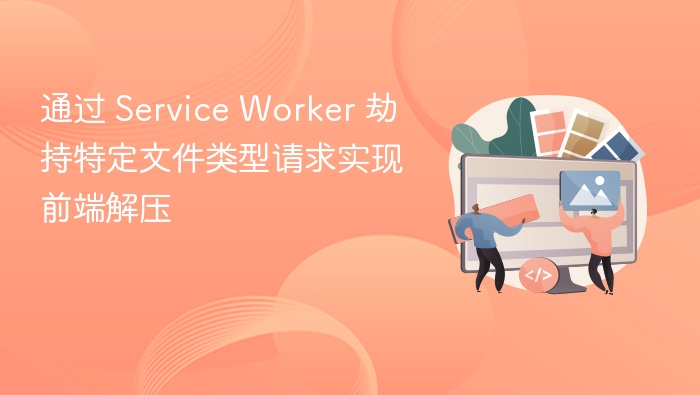 通过 Service Worker 劫持特定文件类型请求实现前端解压