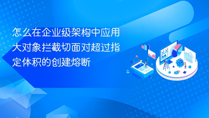 怎么在企业级架构中应用大对象拦截切面对超过指定体积的创建熔断