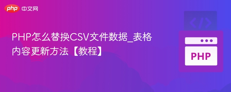 PHP怎么替换CSV文件数据_表格内容更新方法【教程】