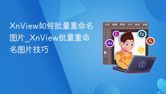XnView如何批量重命名图片_XnView批量重命名图片技巧