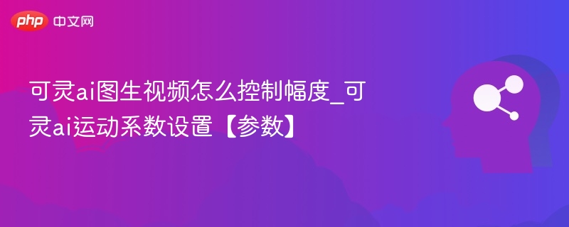 可灵AI图生视频幅度控制方法