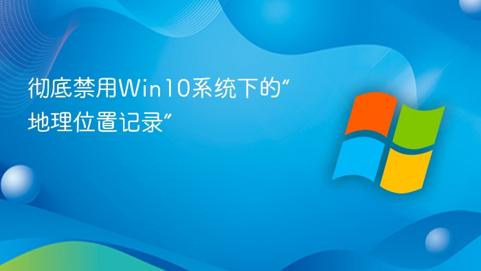 彻底禁用Win10系统下的“地理位置记录”