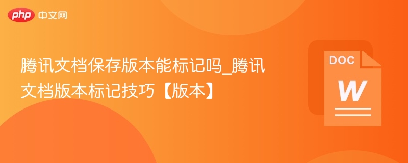 腾讯文档版本能标记吗？版本标记技巧