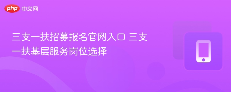 三支一扶招募报名官网入口 三支一扶基层服务岗位选择