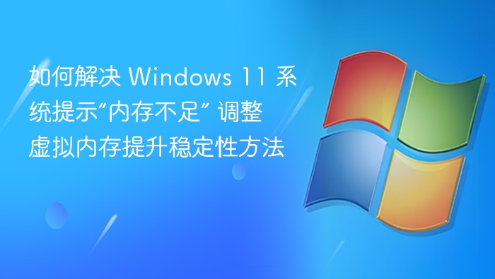 如何解决 Windows 11 系统提示“内存不足” 调整虚拟内存提升稳定性方法